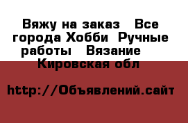 Вяжу на заказ - Все города Хобби. Ручные работы » Вязание   . Кировская обл.